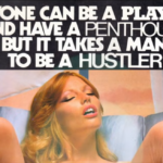 Anyone can be a Playboy and have a Penthouse but it takes a man to be a Hustler